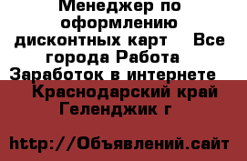 Менеджер по оформлению дисконтных карт  - Все города Работа » Заработок в интернете   . Краснодарский край,Геленджик г.